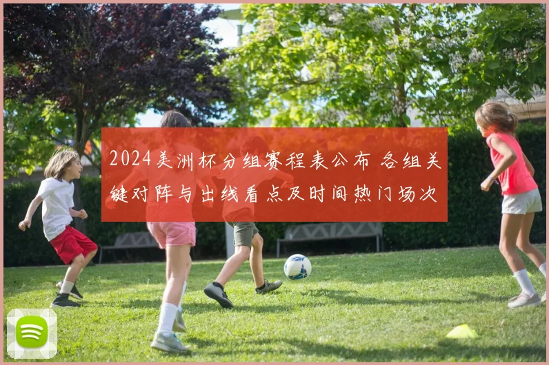 2024美洲杯分组赛程表公布 各组关键对阵与出线看点及时间热门场次