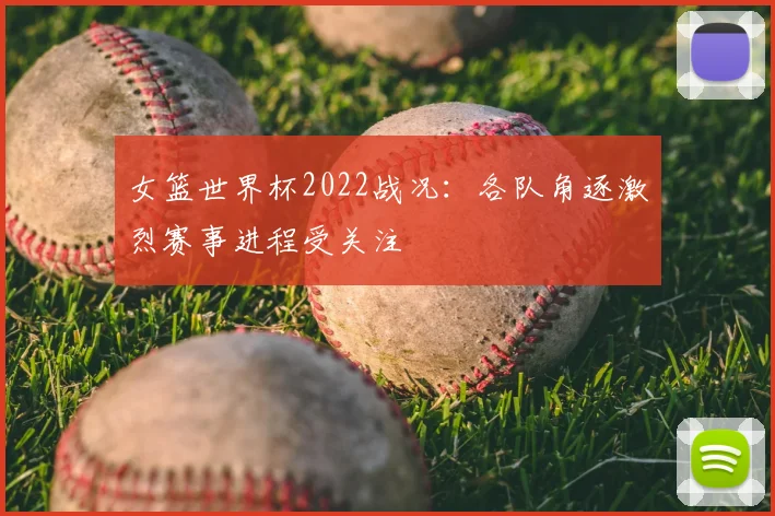 女篮世界杯2022战况：各队角逐激烈赛事进程受关注