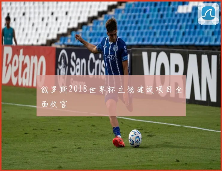 俄罗斯2018世界杯主场建设项目全面收官