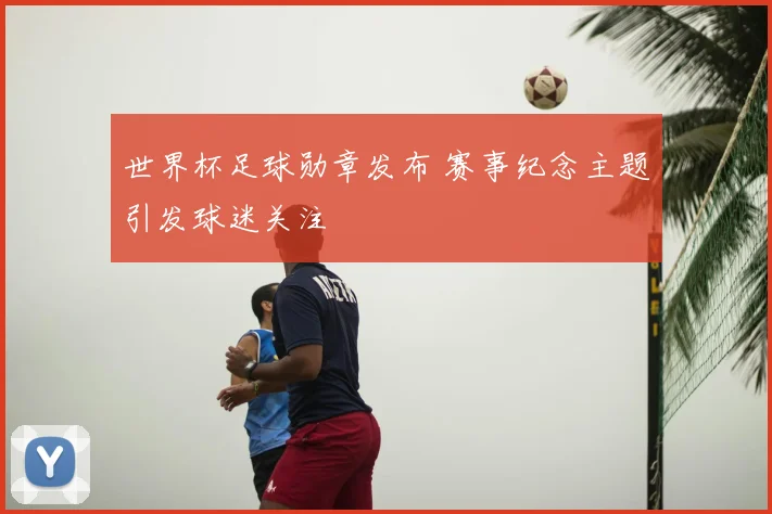 世界杯足球勋章发布 赛事纪念主题引发球迷关注