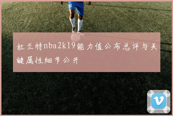 杜兰特nba2k19能力值公布总评与关键属性细节公开