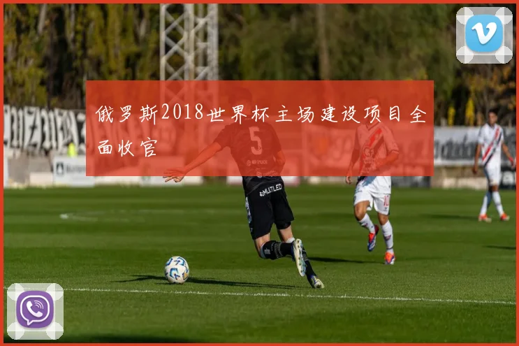 俄罗斯2018世界杯主场建设项目全面收官