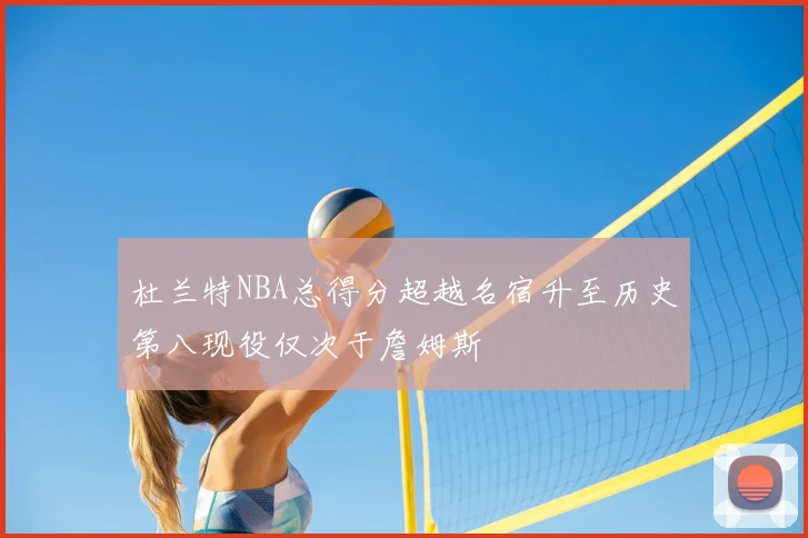 杜兰特NBA总得分超越名宿升至历史第八现役仅次于詹姆斯