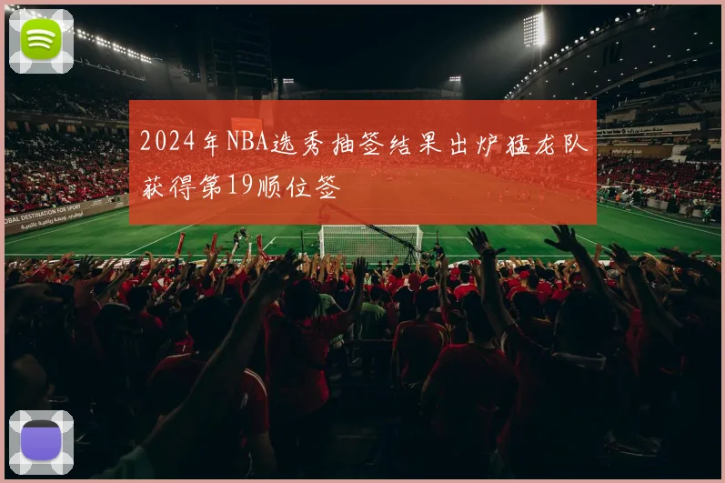 2024年NBA选秀抽签结果出炉猛龙队获得第19顺位签