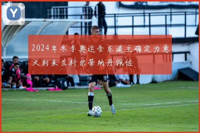 2024年冬季奥运会东道主确定为意大利米兰科尔蒂纳丹佩佐