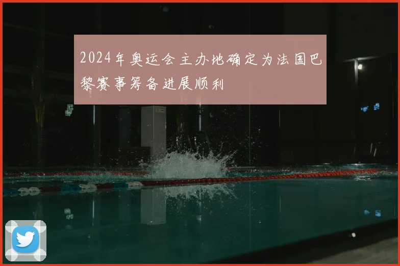 2024年奥运会主办地确定为法国巴黎赛事筹备进展顺利