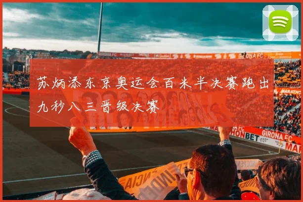 苏炳添东京奥运会百米半决赛跑出九秒八三晋级决赛