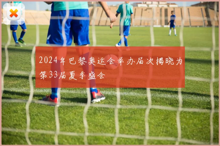 2024年巴黎奥运会举办届次揭晓为第33届夏季盛会