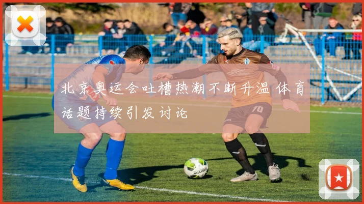 北京奥运会吐槽热潮不断升温 体育话题持续引发讨论