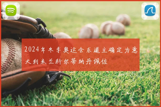 2024年冬季奥运会东道主确定为意大利米兰科尔蒂纳丹佩佐