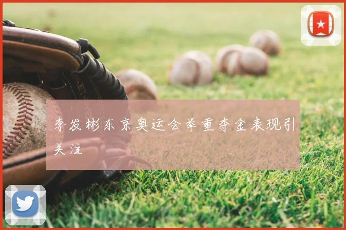 李发彬东京奥运会举重夺金表现引关注