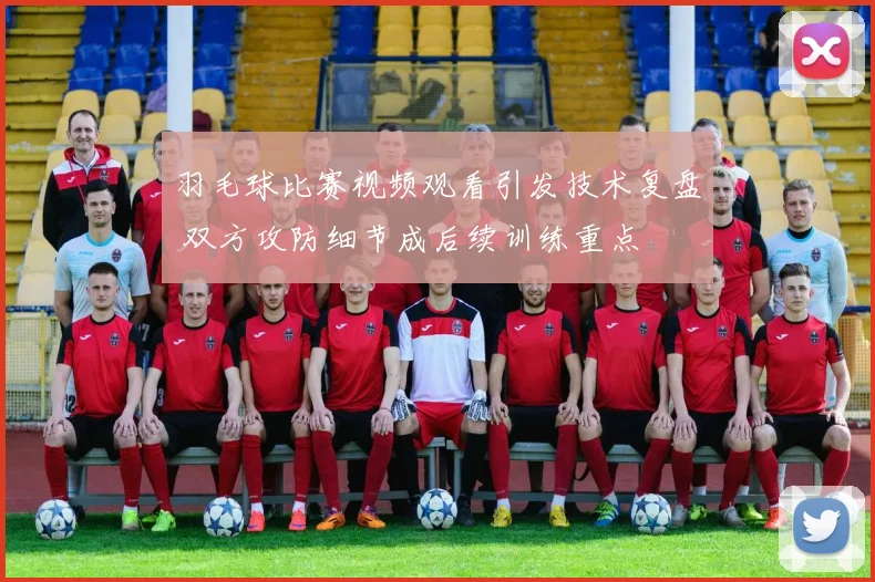羽毛球比赛视频观看引发技术复盘 双方攻防细节成后续训练重点