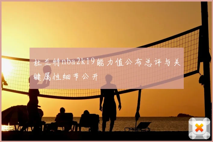 杜兰特nba2k19能力值公布总评与关键属性细节公开