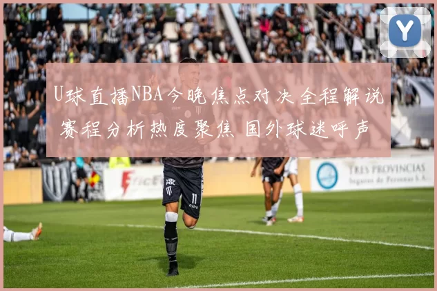U球直播NBA今晚焦点对决全程解说 赛程分析热度聚焦 国外球迷呼声 冠军赛场斗志
