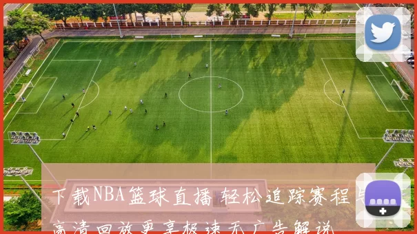 下载NBA篮球直播 轻松追踪赛程与高清回放更享极速无广告解说