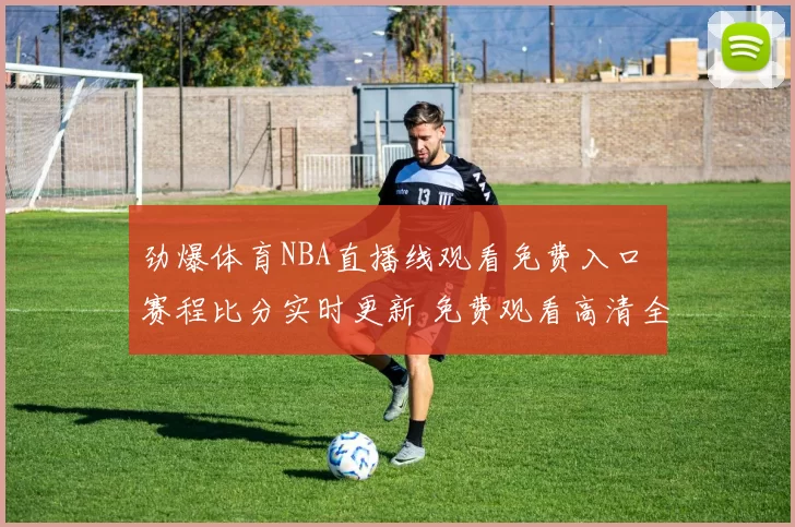 劲爆体育NBA直播线观看免费入口 赛程比分实时更新 免费观看高清全场回放