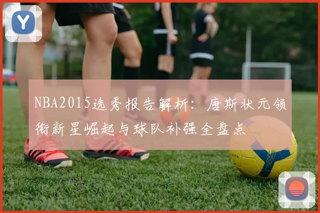 NBA2015选秀报告解析：唐斯状元领衔新星崛起与球队补强全盘点