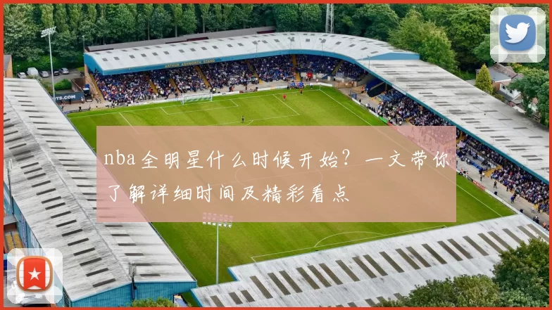 nba全明星什么时候开始？一文带你了解详细时间及精彩看点