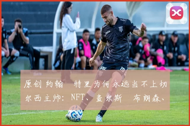 原创 约翰・特里为何永远当不上切尔西主帅：NFT、查尔斯・布朗森、网红联赛……