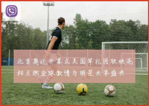 北京奥运开幕式美国军礼团联袂亮相点燃全球激情与明星共享盛典