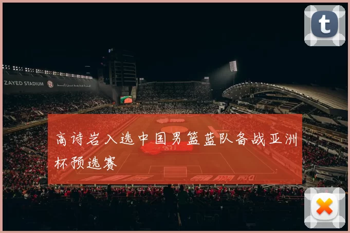 高诗岩入选中国男篮蓝队备战亚洲杯预选赛