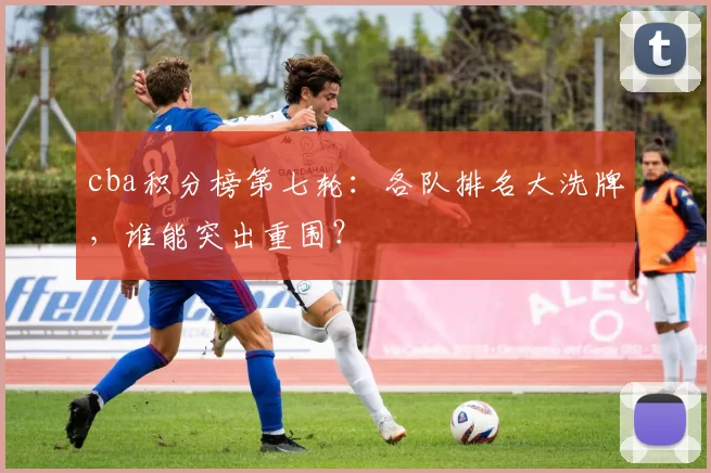 cba积分榜第七轮：各队排名大洗牌，谁能突出重围？