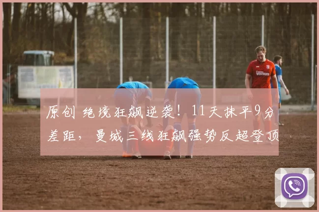 原创 绝境狂飙逆袭！11天抹平9分差距，曼城三线狂飙强势反超登顶！