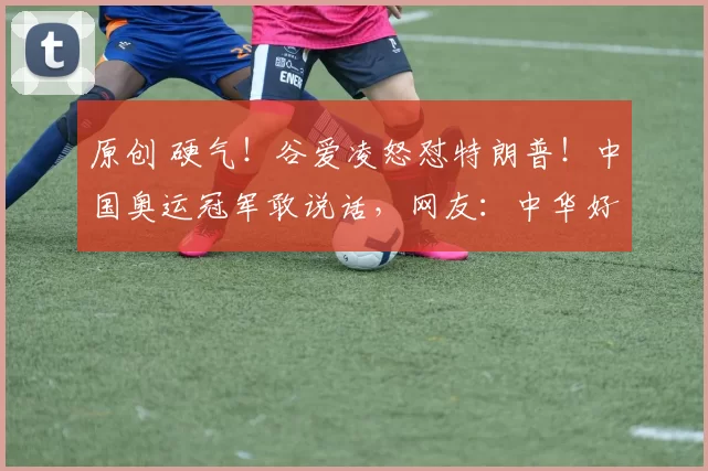 原创 硬气！谷爱凌怒怼特朗普！中国奥运冠军敢说话，网友：中华好儿女