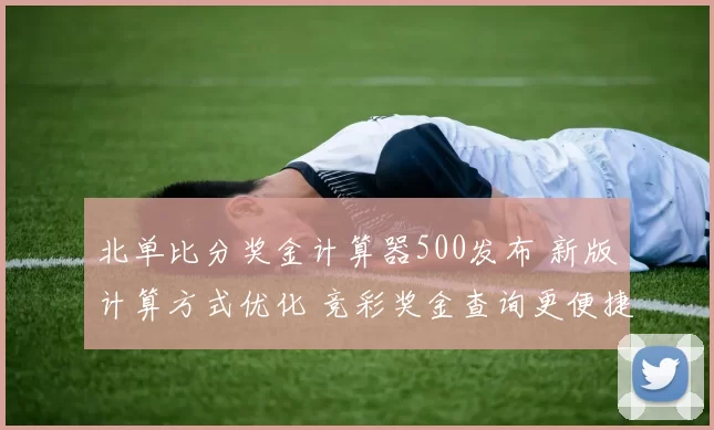 北单比分奖金计算器500发布 新版计算方式优化 竞彩奖金查询更便捷