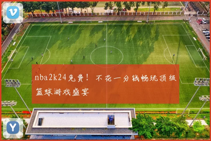 nba2k24免费！不花一分钱畅玩顶级篮球游戏盛宴