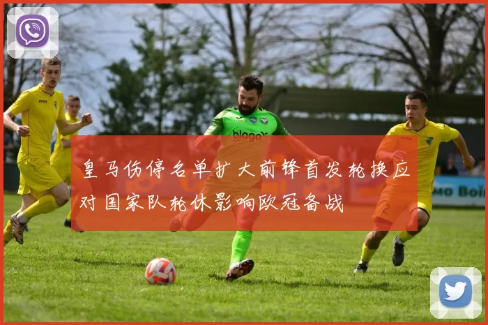 皇马伤停名单扩大前锋首发轮换应对国家队轮休影响欧冠备战