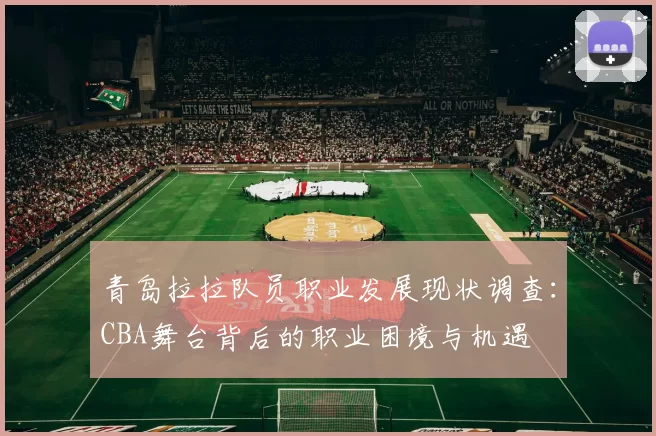 青岛拉拉队员职业发展现状调查：CBA舞台背后的职业困境与机遇
