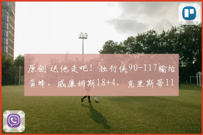 原创 送他走吧！独行侠90-117输给黄蜂，威廉姆斯18+4，克里斯蒂11+5+1