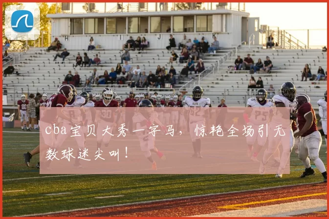 cba宝贝大秀一字马，惊艳全场引无数球迷尖叫！