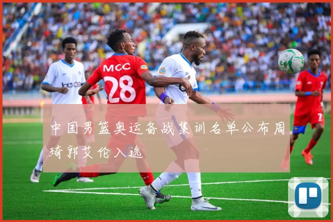 中国男篮奥运备战集训名单公布周琦郭艾伦入选