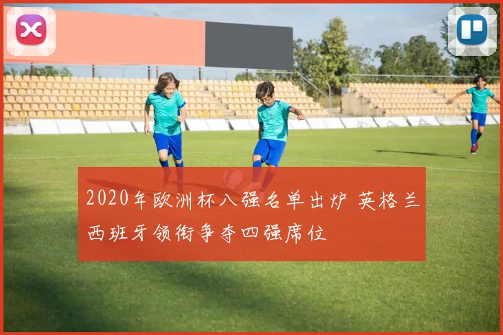 2020年欧洲杯八强名单出炉 英格兰西班牙领衔争夺四强席位