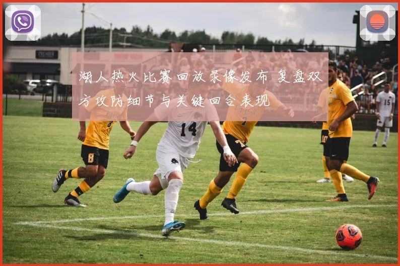 湖人热火比赛回放录像发布 复盘双方攻防细节与关键回合表现