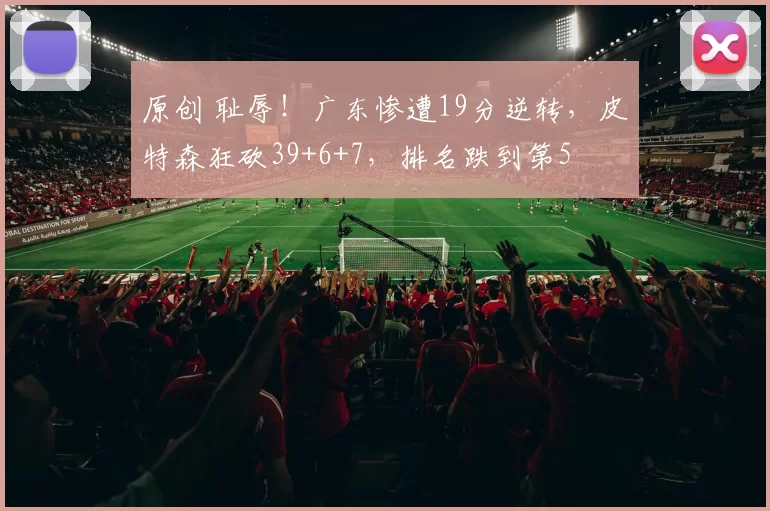 原创 耻辱！广东惨遭19分逆转，皮特森狂砍39+6+7，排名跌到第5