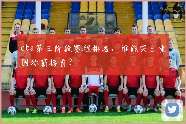 cba第三阶段赛程排名,谁能突出重围称霸榜首?