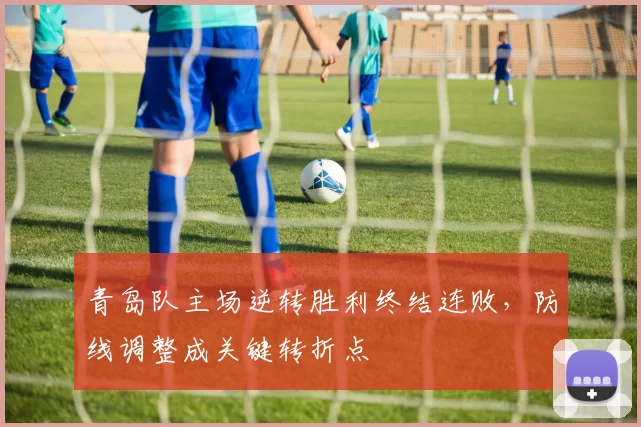 青岛队主场逆转胜利终结连败，防线调整成关键转折点