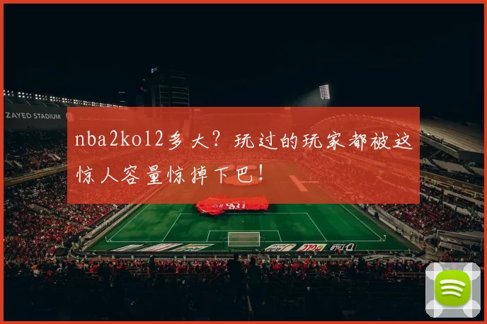 nba2kol2多大？玩过的玩家都被这惊人容量惊掉下巴！