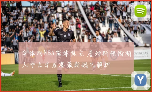 华体网NBA篮球焦点 詹姆斯领衔湖人冲击季后赛最新战况解析