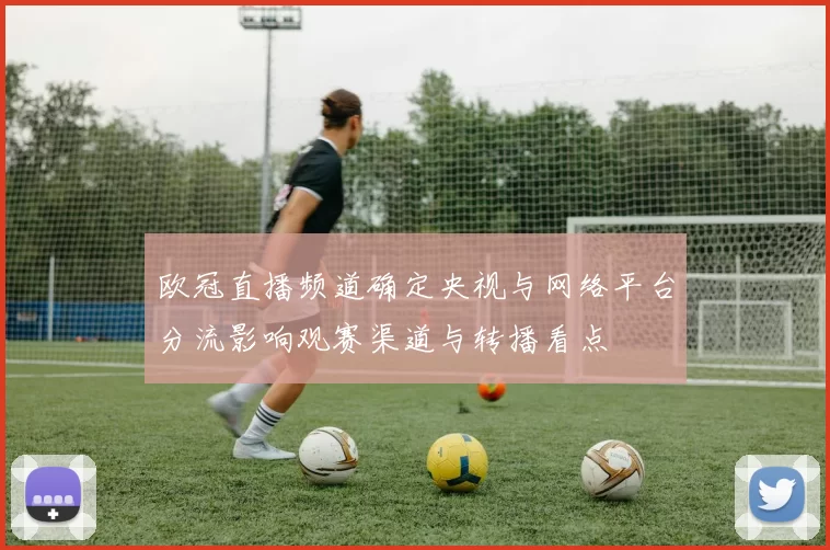 欧冠直播频道确定央视与网络平台分流影响观赛渠道与转播看点