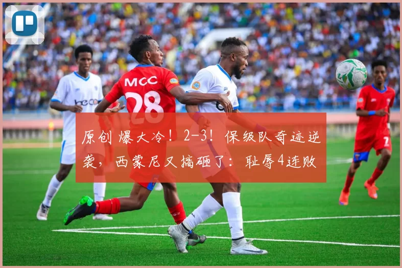 原创 爆大冷！2-3！保级队奇迹逆袭，西蒙尼又搞砸了：耻辱4连败