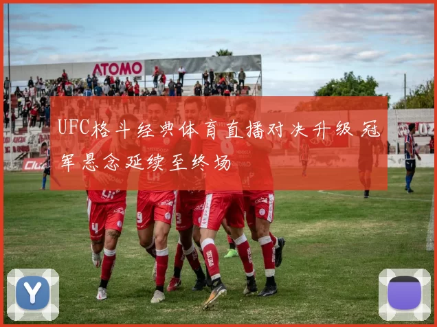 UFC格斗经典体育直播对决升级 冠军悬念延续至终场