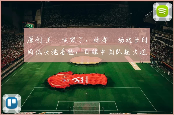 原创 王濛快哭了，林孝埈场边长时间低头抱着脸，目睹中国队接力连续失误