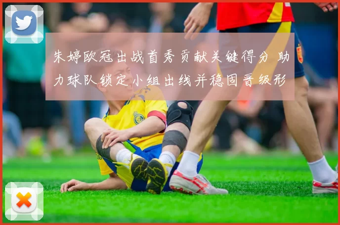 朱婷欧冠出战首秀贡献关键得分 助力球队锁定小组出线并稳固晋级形势