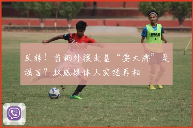 反转！首钢外援麦基“耍大牌”是谣言？权威媒体人实锤真相