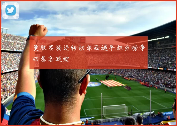 曼联客场逆转切尔西逼平积分榜争四悬念延续