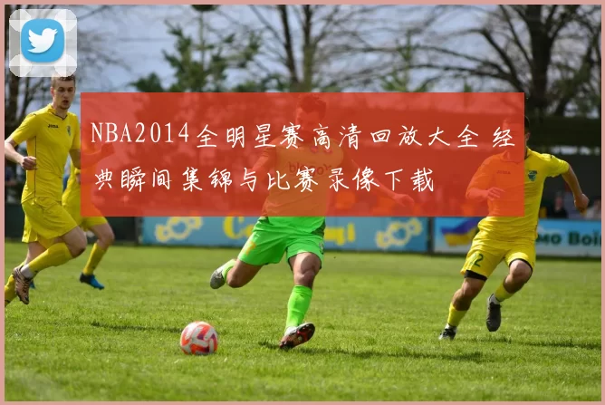 NBA2014全明星赛高清回放大全 经典瞬间集锦与比赛录像下载
